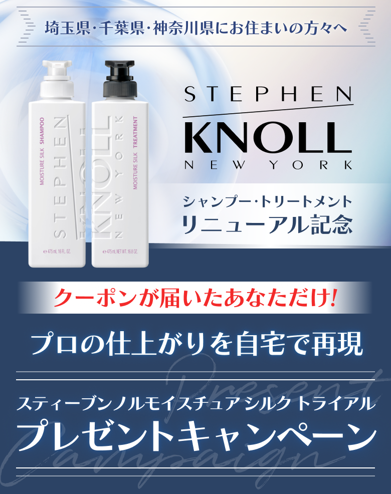 埼玉県・千葉県・神奈川県にお住まいの方々へ STEPHEN KNOLL NEW YORK シャンプー・トリートメント リニューアル記念 クーポンが届いたあなただけ！プロの仕上がりを自宅で再現 スティーブンノルモイスチュア シルク トライアル プレゼントキャンペーン